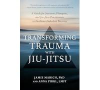 Transforming Trauma with Jiu-Jitsu: A Guide for Survivors, Therapists, and Jiu-Jitsu Practitioners to Facilitate Embodied Recovery