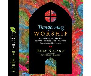 Transforming Worship: Planning and Leading Sunday Services as If Spiritual Formation Mattered