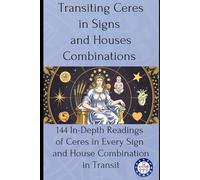 Transiting Ceres in Signs and Houses Combinations: 144 In-Depth Readings of Ceres in Every Sign and House Combination in Transit