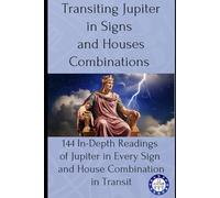 Transiting Jupiter in Signs and Houses Combinations: 144 In-Depth Readings of Jupiter in Every Sign and House Combination in Transit