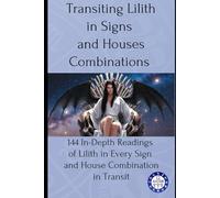 Transiting Lilith in Signs and Houses Combinations: 144 In-Depth Readings of Lilith in Every Sign and House Combination in Transit