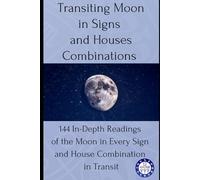 Transiting Moon in Signs and Houses Combinations: 144 In-Depth Readings of the Moon in Every Sign and House Combination in Transit