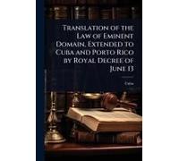 Translation Of The Law Of Eminent Domain, Extended To Cuba And Porto Rico By Royal Decree Of June 13