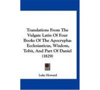 Translations from the Vulgate Latin of Four Books of the Apocrypha: Ecclesiasticus, Wisdom, Tobit, and Part of Daniel (1829) Howard, Luke (Auteur)