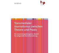Transmedialer Journalismus zwischen Theorie und Praxis: Ein anwendungsbezogenes Modell für zeitgemäße Berichterstattung