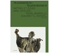 Transmission/Transgression - Maîtres Et Élèves Dans L'atelier : Rodin, Bourdelle, Giacometti, Richier