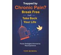 Trapped by Chronic Pain? Break Free And Take Back Your Life: Proven Strategies Informed by Real Experience
