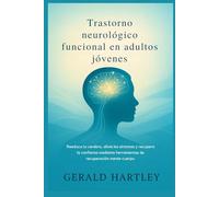 Trastorno neurológico funcional en adultos jóvenes: Reeduca tu cerebro, alivia los síntomas y recupera la confianza mediante herramientas de recuperación mente-cuerpo.