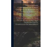 Tratado Para Confirmar Los Pobres Cautivos De Berbería En La Católica Y Antigua Fé Y Religion Cristiana Y Para Consolarlos Con La Palabra De Dios En Las Aflicciones Que Padecen Por El Evangelio De Jes
