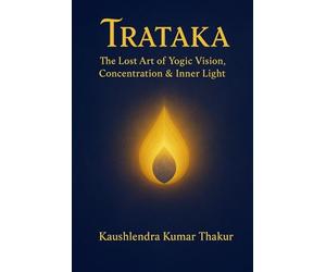 Trataka: The Lost Art of Yogic Vision, Concentration & Inner Light: Complete Guide to Techniques, Psychology, Hypnotic Connection & Sadhana Programs
