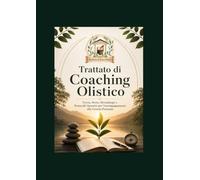 Trattato di Coaching Olistico: Teoria, storia, metodologie e protocolli operativi per l'accompagnamento alla crescita personale