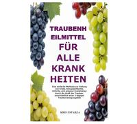 Traubenheilmittel für alle Krankheiten: Eine einfache Methode zur Heilung von Krebs, Schuppenflechte, Arthritis und anderen Krankheiten durch die ... einer 3-tägigen Traubenreinigungsdiät