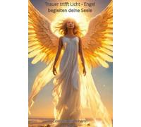 Trauer trifft Licht - Engel begleiten deine Seele: Heile Angst, Schuldgefühle und innere Leere mit Trost und Hoffnung - spüre deine Seele wieder und ... und Führung auf deinem Weg durch die Trauer.