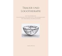 Trauer und Logotherapie: Ein Trauerprozess, logotherapeutisch begleitet und kommentiert, für Trauernde und Begleitende