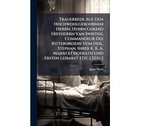 Trauerrede Auf Den Hochwohlgebohrnen Herrn, Herrn Gerard Freyherrn Van Swieten, Commandeur Des Ritterordens Vom Heil. Stephan, Ihrer K. K. A. Majestät Hofrath Und Ersten Leibarzt E[tc.] E[tc.]