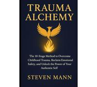 Trauma Alchemy: The 10-Stage Method to Overcome Childhood Trauma, Reclaim Emotional Safety, and Unlock the Power of Your Authentic Self