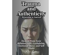 Trauma and Authenticity: Returning to Yourself: Healing from Toxic Relationships, Gaslighting, Emotional Abuse, and Self-Doubt