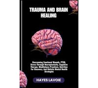 TRAUMA AND BRAIN HEALING: Overcoming Emotional Wounds, PTSD, Stress Through Neuroplasticity, Cognitive Therapy, Mindfulness Practices, Nutrition For Recovery, And Holistic Mental Health Strategies