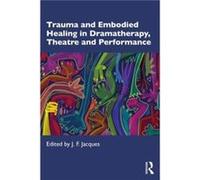 Trauma and Embodied Healing in Dramatherapy Theatre and Performance Trauma and Embodied Healing in Dramatherapy Theatre and Performance (Auteur)