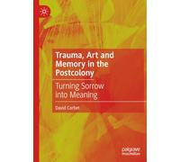 Trauma, Art and Memory in the Postcolony: Turning Sorrow into Meaning