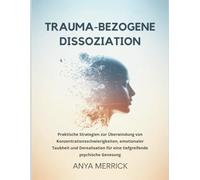 TRAUMA-BEZOGENE DISSOZIATION: Praktische Strategien zur Überwindung von Konzentrationsschwierigkeiten, emotionaler Taubheit und Derealisation für eine tiefgreifende psychische Genesung