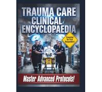 Trauma Care Clinical Encyclopaedia: The Definitive Reference Guide to Emergency Resuscitation, Advanced Life Support, and Acute Injury Management