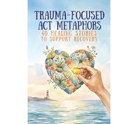 Trauma-Focused ACT Metaphors: 40 Healing Stories to Support Recovery, Resilience, and Growth