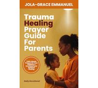 Trauma Healing Prayer Guide for Parents: …Faith-Based Prayers for Your Children’s Emotional and Spiritual Healing