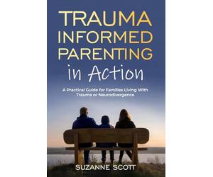 Trauma Informed Parenting In Action: A Practical Guide for Families Living With Trauma or Neurodivergence