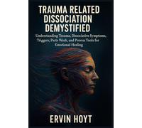 Trauma Related Dissociation Demystified: Understanding Trauma, Dissociative Symptoms, Triggers, Parts Work, and Proven Tools for Emotional Healing