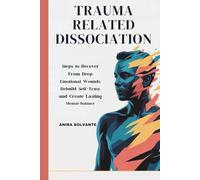 TRAUMA RELATED DISSOCIATION: Steps to Recover From Deep Emotional Wounds, Rebuild Self-Trust, and Create Lasting Mental Balance