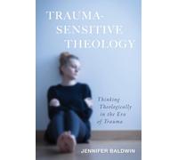 Trauma Sensitive Theology: Thinking Theologically in the Era of Trauma