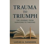 TRAUMA TO TRIUMPH: The Journey from Surviving to Thriving...