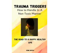 Trauma Triggers: How To Handle In A Non-Toxic Manner: The Road To A Happy Healthy Life