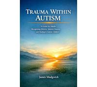 Trauma Within Autism: A Guide for Adults Recognising Distress, Sensory Trauma, and Healing in Autistic Children