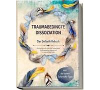 Traumabedingte Dissoziation - Das Selbsthilfebuch: Wie Sie Schritt Für Schritt Ihr Trauma Heilen, Die Vergangenheit Loslassen Und Zu Innerem Glück Finden Inkl. Der Besten Soforthilfe-Tipps