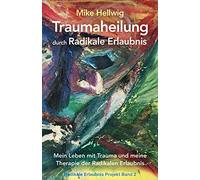 Traumaheilung durch Radikale Erlaubnis: Mein Leben mit Trauma und meine Therapie der Radikalen Erlaubnis (Radikale Erlaubnis Projekt Band 2)
