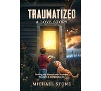 Traumatized, A Love Story: Healing the Wounds that Separate, Alienate, and Marginalize Us