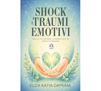 Traumi e Shock Emotivi: Guarire le ferite dell'anima e riconciliarsi con la vita attraverso la Naturopatia