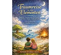 Traumreise zu den Elementen - Magische Fantasiereisen für Kinder mit Feuer, Wasser, Erde und Luft: Vorlesegeschichten für Ruhe, Geborgenheit und innere Stärke - ab 6 Jahren