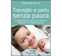 Travaglio E Parto Senza Paura. Comprendere La Funzione Del Dolore E Alleviarlo Con I Metodi Naturali