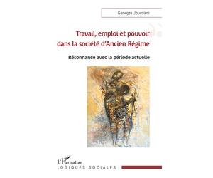 Travail, emploi et pouvoir dans la société d'Ancien Régime Résonnance avec la période actuelle - Georges Jourdam - L'harmattan - broché - Essai