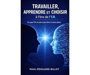 TRAVAILLER, APPRENDRE ET CHOISIR à l’ère de l’IA: Ce que l'IA ne peut pas faire à votre place