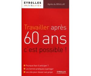 Travailler après 60 ans, c'est possible ! Pourquoi faut-il anticiper ? Les bonnes pratiques à partager. Les clés pour réussir son projet. - Agnès Du Boullay - Eyrolles - broché - Etude