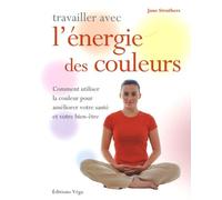 Travailler avec l' énergie des couleurs: Comment utiliser la couleur pour améliorer votre santé et votre bien-être