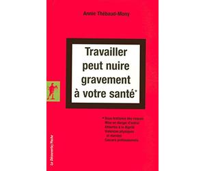Travailler peut nuire gravement à votre santé: Sous-traitance des risques, mise en danger d'autrui, atteintes à la dignité, violences physiques et morales, cancers professionnels