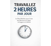 Travaillez 2 Heures par Jour: Le Plan Réaliste pour Créer des Revenus en Ligne et Gagner en Liberté