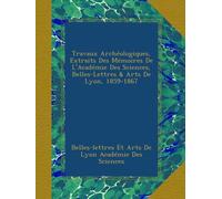 Travaux Archéologiques, Extraits Des Mémoires De L'Académie Des Sciences, Belles-Lettres & Arts De Lyon, 1859-1867