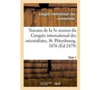 Travaux de la 3e session du Congrès international des orientalistes, St. Pétersbourg, 1876. Tome 1 Congrès international des orientalistes (Auteur), Vasili Vasilievitch Grigorev (Auteur), Victor Roman