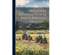 Travaux Et Bienfaits De M. Le Baron Benjamin Delessert...